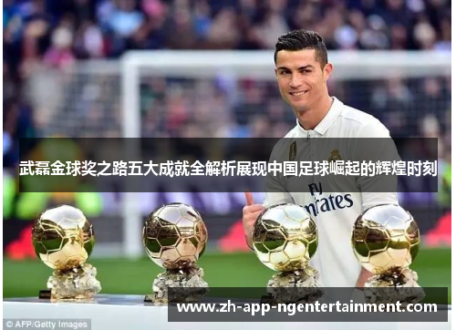武磊金球奖之路五大成就全解析展现中国足球崛起的辉煌时刻