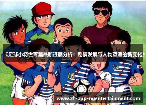 《足球小将世青篇最新进展分析：剧情发展与人物塑造的新变化》