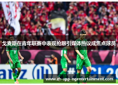 戈麦斯在青年联赛中表现抢眼引媒体热议成焦点球员