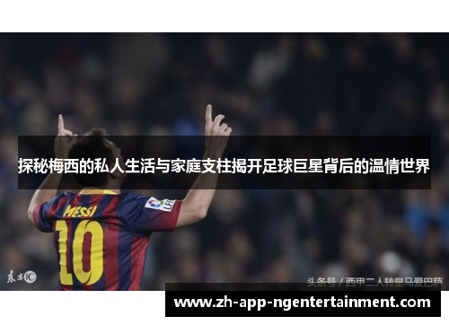 探秘梅西的私人生活与家庭支柱揭开足球巨星背后的温情世界