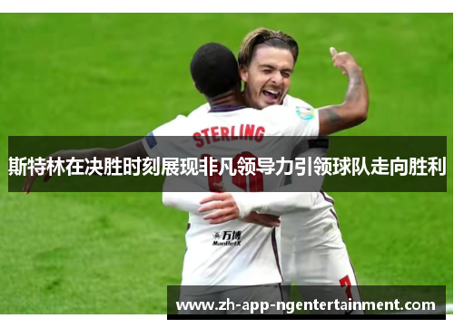 斯特林在决胜时刻展现非凡领导力引领球队走向胜利