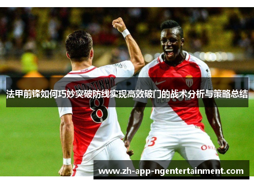 法甲前锋如何巧妙突破防线实现高效破门的战术分析与策略总结 法甲前锋如何巧妙突破防线实现高效破门的战术分析与策略总结