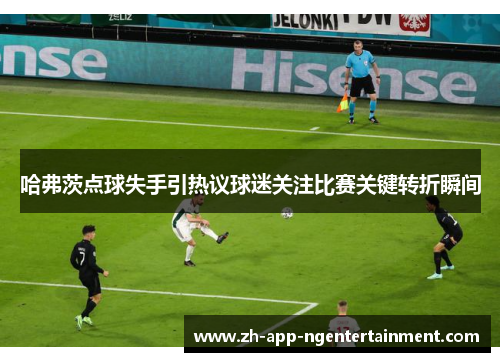 哈弗茨点球失手引热议球迷关注比赛关键转折瞬间