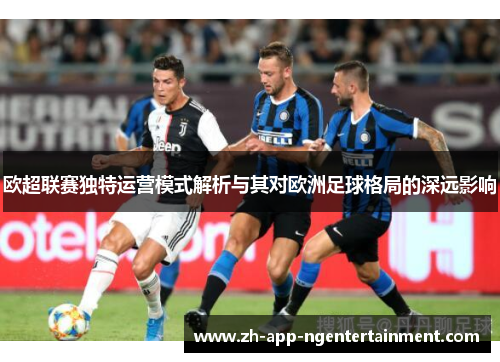 欧超联赛独特运营模式解析与其对欧洲足球格局的深远影响