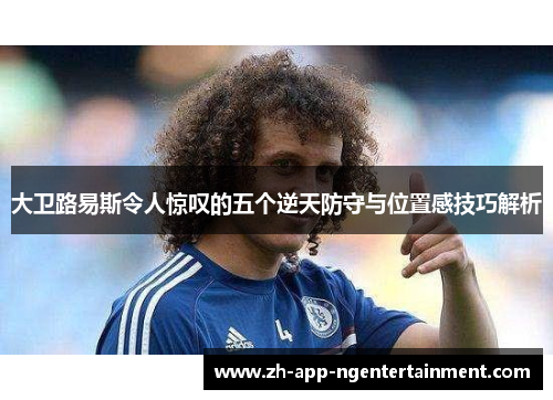 大卫路易斯令人惊叹的五个逆天防守与位置感技巧解析