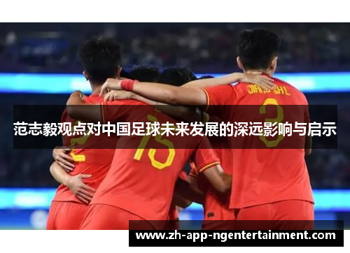 范志毅观点对中国足球未来发展的深远影响与启示 范志毅观点对中国足球未来发展的深远影响与启示