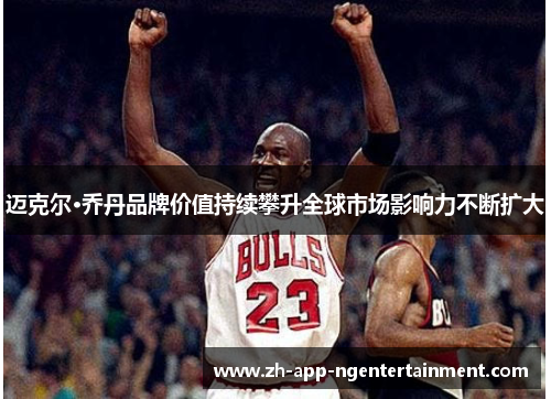 迈克尔·乔丹品牌价值持续攀升全球市场影响力不断扩大