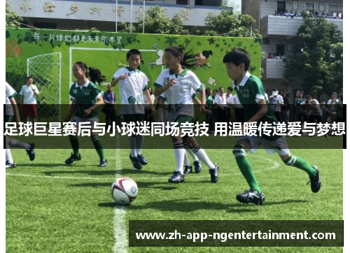 足球巨星赛后与小球迷同场竞技 用温暖传递爱与梦想