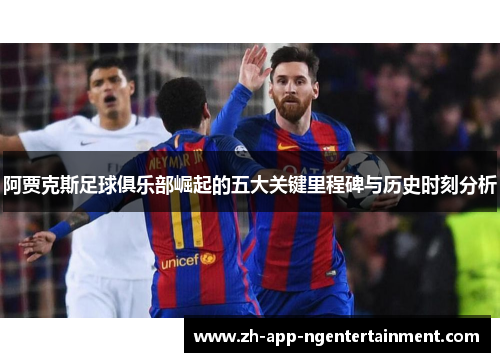 阿贾克斯足球俱乐部崛起的五大关键里程碑与历史时刻分析