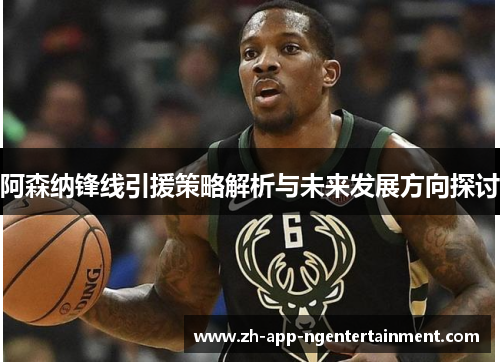 阿森纳锋线引援策略解析与未来发展方向探讨