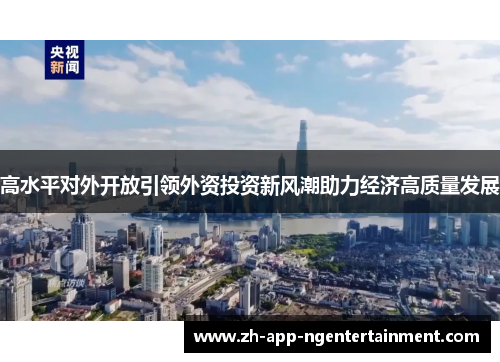 高水平对外开放引领外资投资新风潮助力经济高质量发展 高水平对外开放引领外资投资新风潮助力经济高质量发展