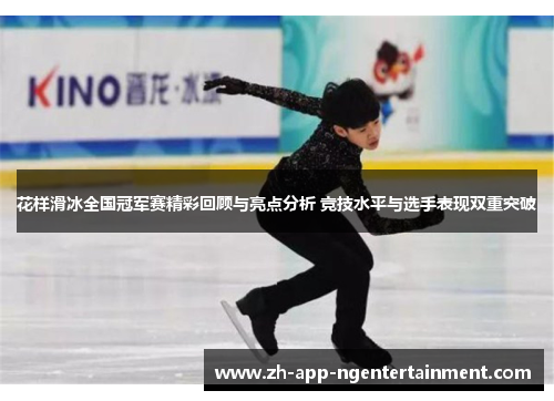 花样滑冰全国冠军赛精彩回顾与亮点分析 竞技水平与选手表现双重突破