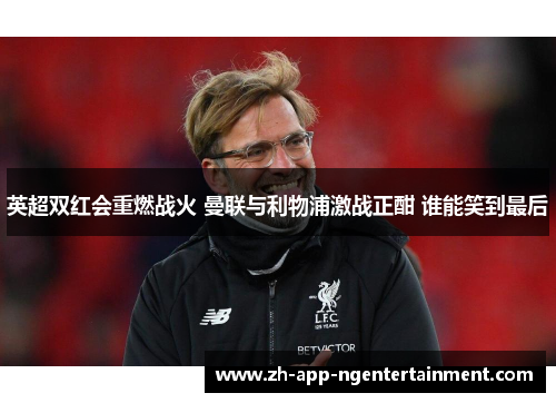 英超双红会重燃战火 曼联与利物浦激战正酣 谁能笑到最后