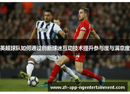 英超球队如何通过创新球迷互动技术提升参与度与满意度