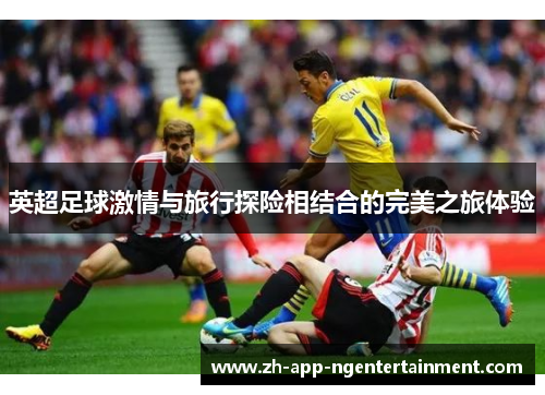 英超足球激情与旅行探险相结合的完美之旅体验