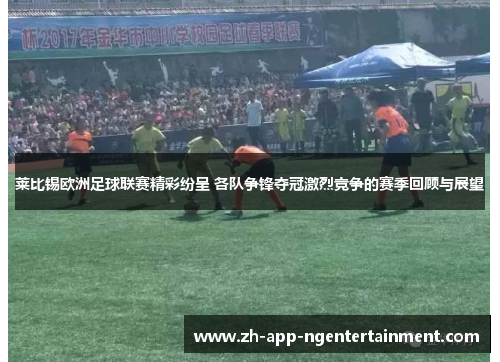 莱比锡欧洲足球联赛精彩纷呈 各队争锋夺冠激烈竞争的赛季回顾与展望