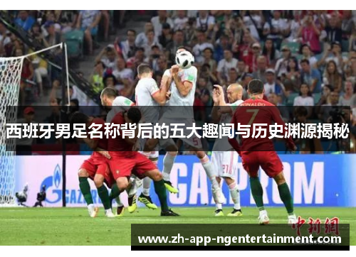 西班牙男足名称背后的五大趣闻与历史渊源揭秘