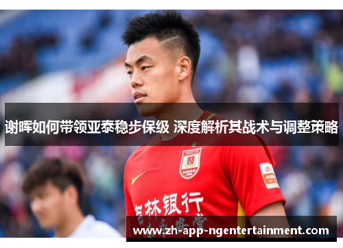 谢晖如何带领亚泰稳步保级 深度解析其战术与调整策略