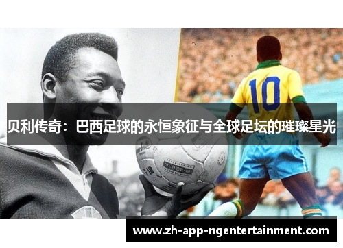 贝利传奇:巴西足球的永恒象征与全球足坛的璀璨星光 贝利传奇:巴西足球的永恒象征与全球足坛的璀璨星光