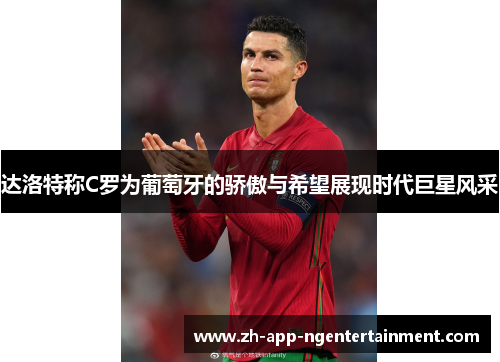 达洛特称C罗为葡萄牙的骄傲与希望展现时代巨星风采 达洛特称C罗为葡萄牙的骄傲与希望展现时代巨星风采