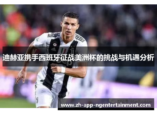 迪赫亚携手西班牙征战美洲杯的挑战与机遇分析 迪赫亚携手西班牙征战美洲杯的挑战与机遇分析