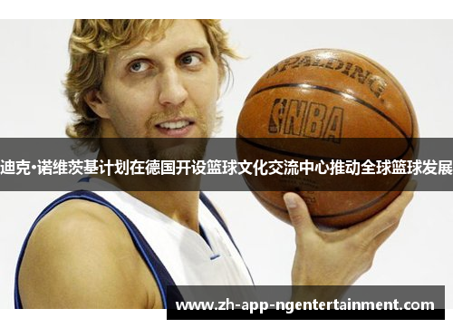 迪克·诺维茨基计划在德国开设篮球文化交流中心推动全球篮球发展 迪克·诺维茨基计划在德国开设篮球文化交流中心推动全球篮球发展