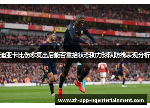 迪亚卡比伤愈复出后能否重拾状态助力球队防线表现分析 迪亚卡比伤愈复出后能否重拾状态助力球队防线表现分析