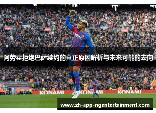 阿劳霍拒绝巴萨续约的真正原因解析与未来可能的去向 阿劳霍拒绝巴萨续约的真正原因解析与未来可能的去向