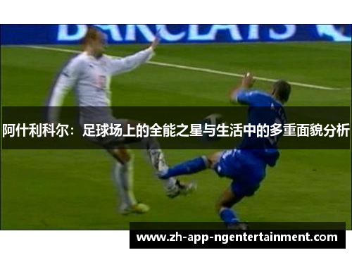 阿什利科尔:足球场上的全能之星与生活中的多重面貌分析 阿什利科尔:足球场上的全能之星与生活中的多重面貌分析