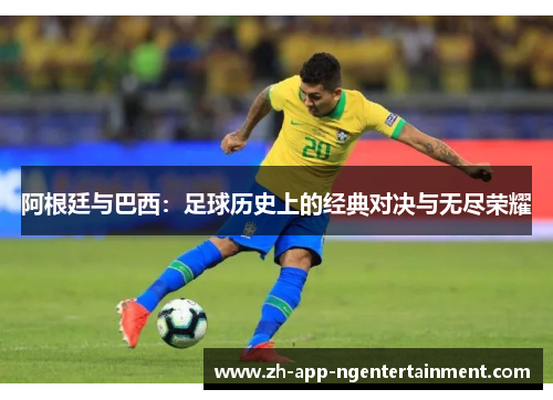 阿根廷与巴西:足球历史上的经典对决与无尽荣耀 阿根廷与巴西:足球历史上的经典对决与无尽荣耀