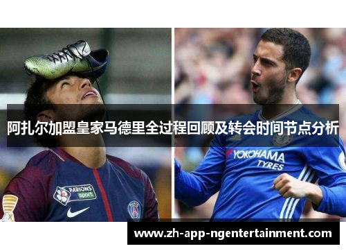 阿扎尔加盟皇家马德里全过程回顾及转会时间节点分析