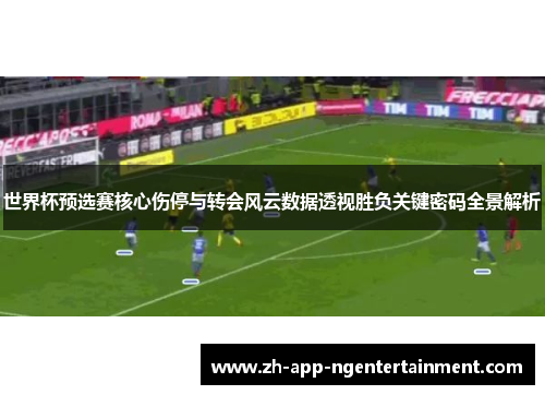 世界杯预选赛核心伤停与转会风云数据透视胜负关键密码全景解析 世界杯预选赛核心伤停与转会风云数据透视胜负关键密码全景解析