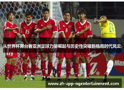 从世界杯舞台看亚洲足球力量崛起与历史性突破新格局时代风云 从世界杯舞台看亚洲足球力量崛起与历史性突破新格局时代风云