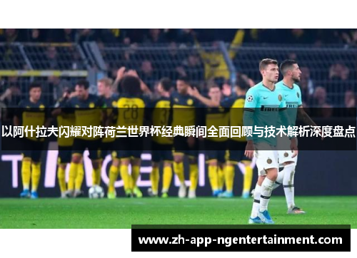 以阿什拉夫闪耀对阵荷兰世界杯经典瞬间全面回顾与技术解析深度盘点