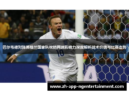 巴尔韦德对阵英格兰国家队攻防两端影响力深度解析战术价值与比赛走势 巴尔韦德对阵英格兰国家队攻防两端影响力深度解析战术价值与比赛走势