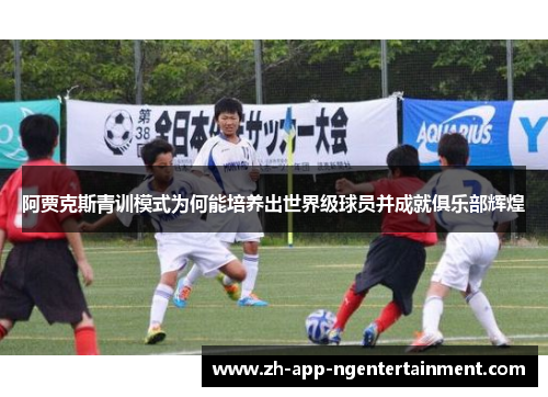 阿贾克斯青训模式为何能培养出世界级球员并成就俱乐部辉煌 阿贾克斯青训模式为何能培养出世界级球员并成就俱乐部辉煌