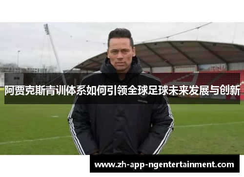 阿贾克斯青训体系如何引领全球足球未来发展与创新
