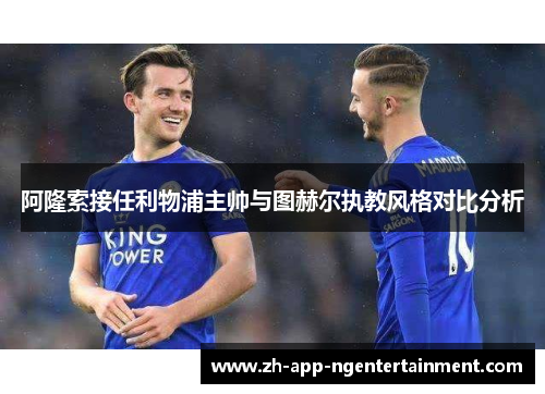 阿隆索接任利物浦主帅与图赫尔执教风格对比分析