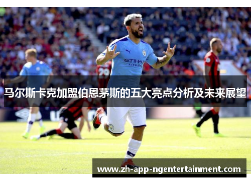 马尔斯卡克加盟伯恩茅斯的五大亮点分析及未来展望 马尔斯卡克加盟伯恩茅斯的五大亮点分析及未来展望