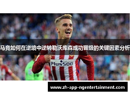 马竞如何在逆境中逆转勒沃库森成功晋级的关键因素分析 马竞如何在逆境中逆转勒沃库森成功晋级的关键因素分析