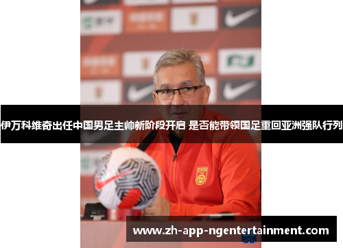 伊万科维奇出任中国男足主帅新阶段开启 是否能带领国足重回亚洲强队行列 伊万科维奇出任中国男足主帅新阶段开启 是否能带领国足重回亚洲强队行列