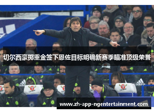 切尔西豪掷重金签下恩佐目标明确新赛季瞄准顶级荣誉 切尔西豪掷重金签下恩佐目标明确新赛季瞄准顶级荣誉