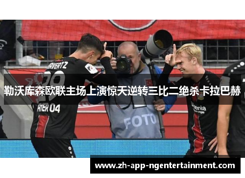 勒沃库森欧联主场上演惊天逆转三比二绝杀卡拉巴赫