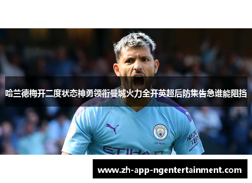 哈兰德梅开二度状态神勇领衔曼城火力全开英超后防集告急谁能阻挡 哈兰德梅开二度状态神勇领衔曼城火力全开英超后防集告急谁能阻挡