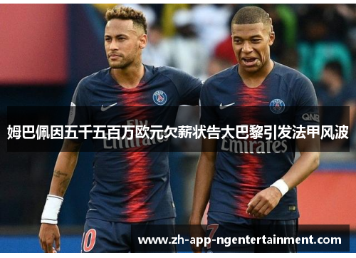 姆巴佩因五千五百万欧元欠薪状告大巴黎引发法甲风波 姆巴佩因五千五百万欧元欠薪状告大巴黎引发法甲风波
