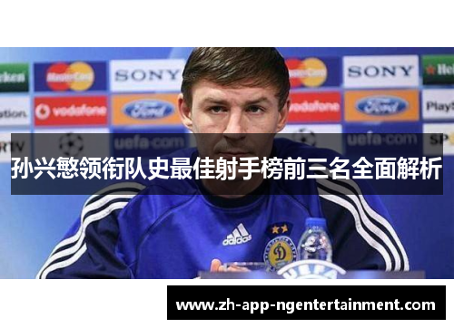 孙兴慜领衔队史最佳射手榜前三名全面解析 孙兴慜领衔队史最佳射手榜前三名全面解析